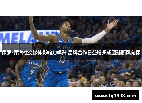 保罗·乔治社交媒体影响力飙升 品牌合作日益增多成篮球新风向标