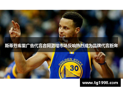 斯蒂芬库里广告代言合同激增市场反响热烈成为品牌代言新宠