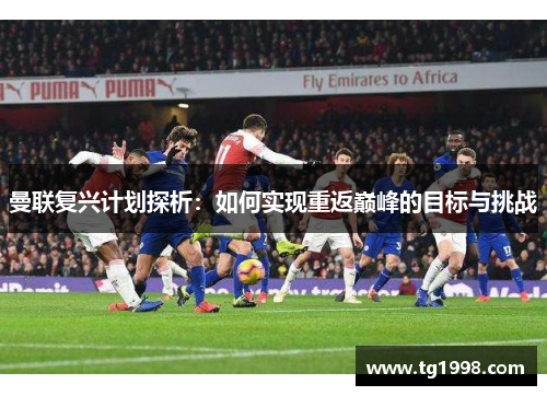 曼联复兴计划探析：如何实现重返巅峰的目标与挑战