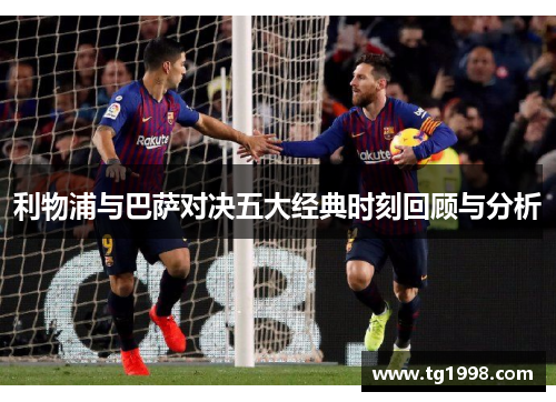利物浦与巴萨对决五大经典时刻回顾与分析