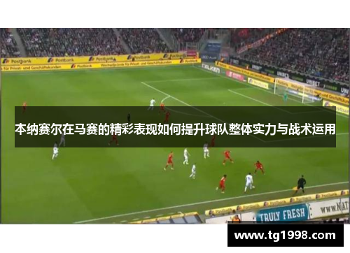 本纳赛尔在马赛的精彩表现如何提升球队整体实力与战术运用