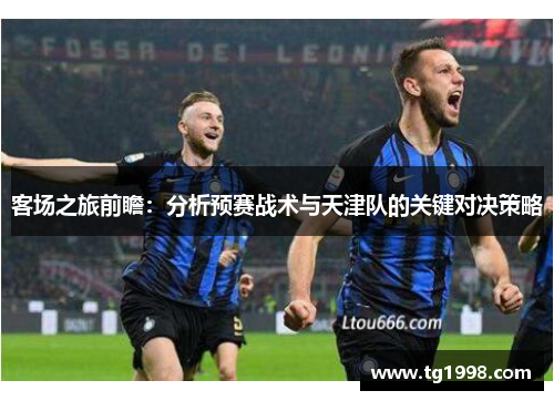 客场之旅前瞻：分析预赛战术与天津队的关键对决策略