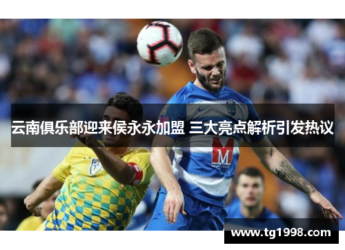 云南俱乐部迎来侯永永加盟 三大亮点解析引发热议