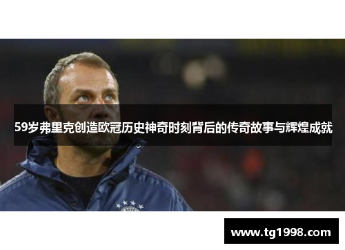 59岁弗里克创造欧冠历史神奇时刻背后的传奇故事与辉煌成就