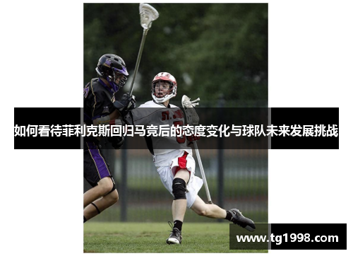 如何看待菲利克斯回归马竞后的态度变化与球队未来发展挑战