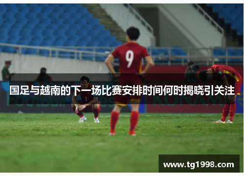 国足与越南的下一场比赛安排时间何时揭晓引关注