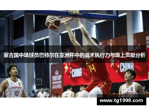 蒙古国中场球员巴特尔在亚洲杯中的战术执行力与场上贡献分析 蒙古国中场球员巴特尔在亚洲杯中的战术执行力与场上贡献分析