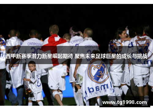 西甲新赛季潜力新星崛起期待 聚焦未来足球巨星的成长与挑战 西甲新赛季潜力新星崛起期待 聚焦未来足球巨星的成长与挑战