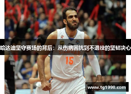 哈达迪坚守赛场的背后：从伤病困扰到不退役的坚韧决心