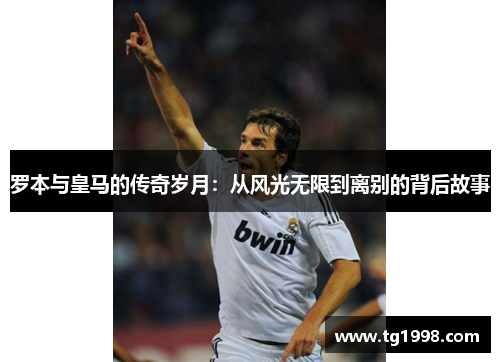 罗本与皇马的传奇岁月：从风光无限到离别的背后故事