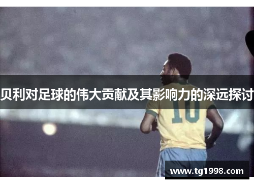 贝利对足球的伟大贡献及其影响力的深远探讨 贝利对足球的伟大贡献及其影响力的深远探讨